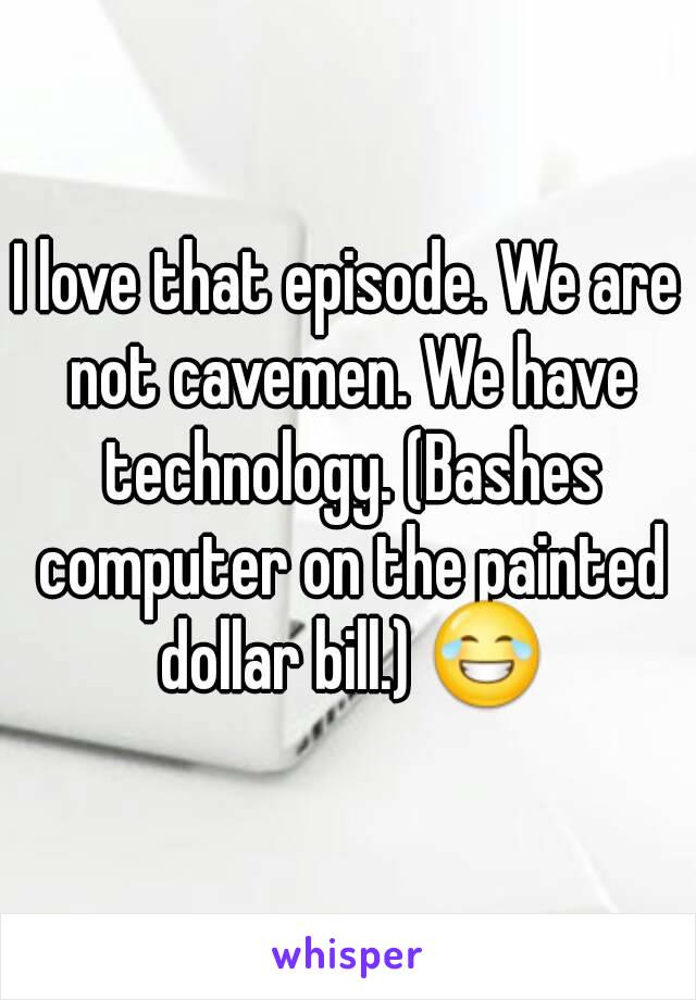 I love that episode. We are not cavemen. We have technology. (Bashes computer on the painted dollar bill.) 😂