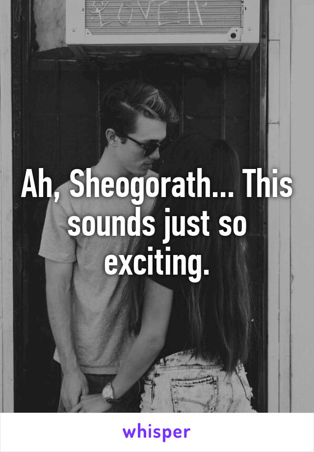 Ah, Sheogorath... This sounds just so exciting.