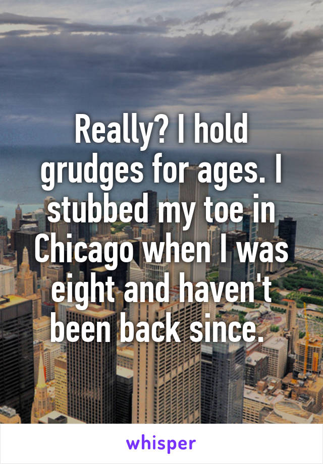 Really? I hold grudges for ages. I stubbed my toe in Chicago when I was eight and haven't been back since. 