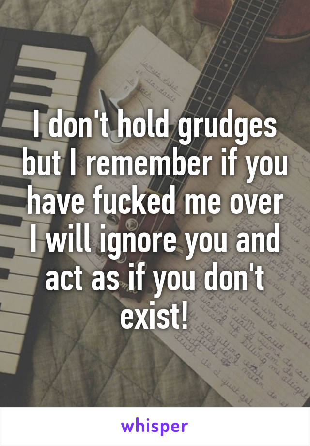 I don't hold grudges but I remember if you have fucked me over I will ignore you and act as if you don't exist!