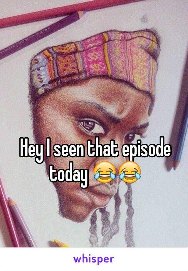 Hey I seen that episode today 😂😂