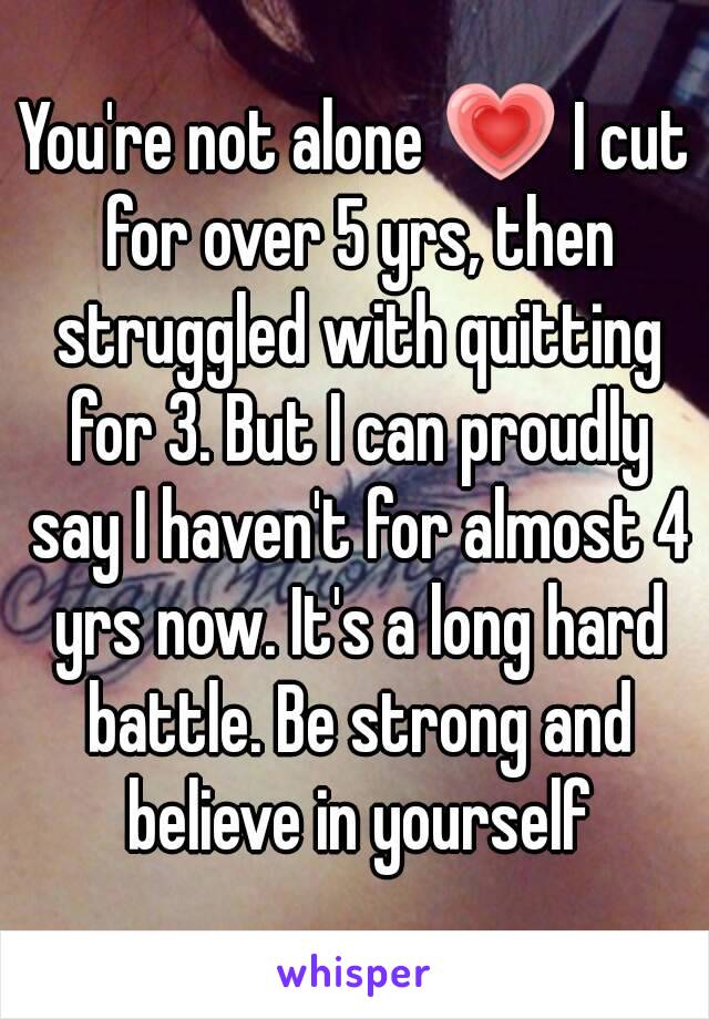 You're not alone 💗 I cut for over 5 yrs, then struggled with quitting for 3. But I can proudly say I haven't for almost 4 yrs now. It's a long hard battle. Be strong and believe in yourself