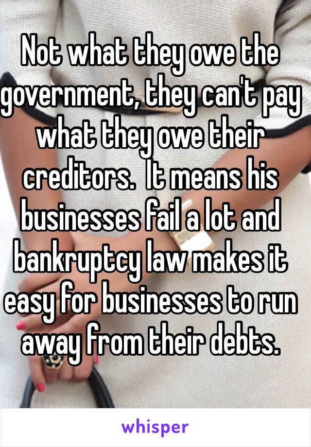 Not what they owe the government, they can't pay what they owe their creditors.  It means his businesses fail a lot and bankruptcy law makes it easy for businesses to run away from their debts.