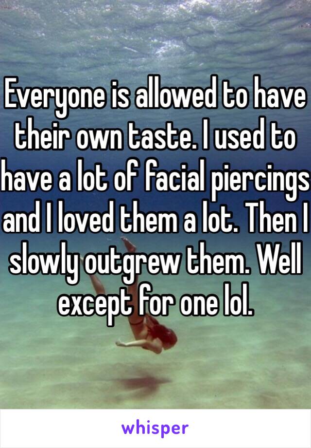 Everyone is allowed to have their own taste. I used to have a lot of facial piercings and I loved them a lot. Then I slowly outgrew them. Well except for one lol. 