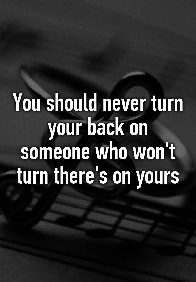 you-should-never-turn-your-back-on-someone-who-won-t-turn-there-s-on-yours