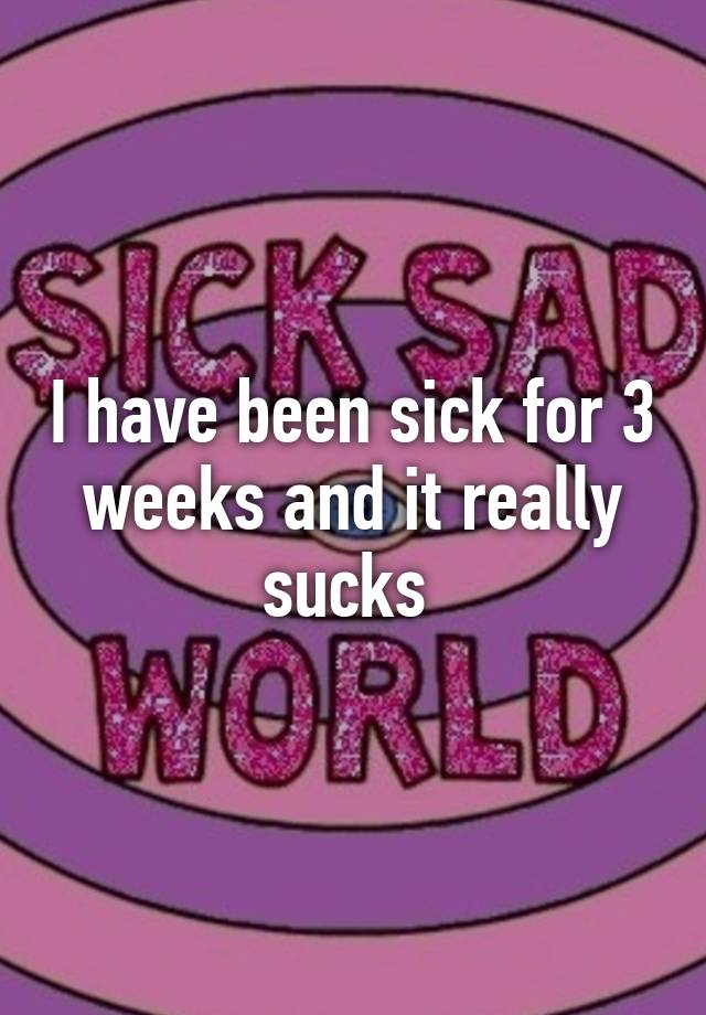 i-have-been-sick-for-3-weeks-and-it-really-sucks