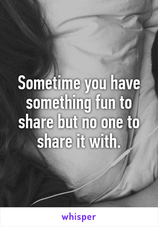 Sometime you have something fun to share but no one to share it with.