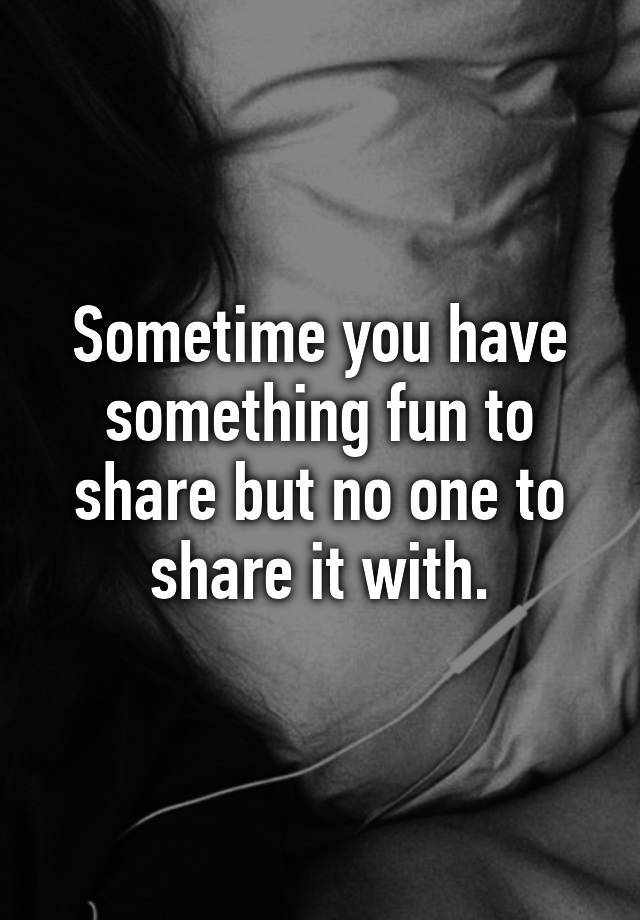 sometime-you-have-something-fun-to-share-but-no-one-to-share-it-with