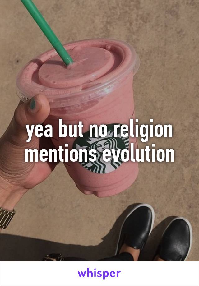 yea but no religion mentions evolution