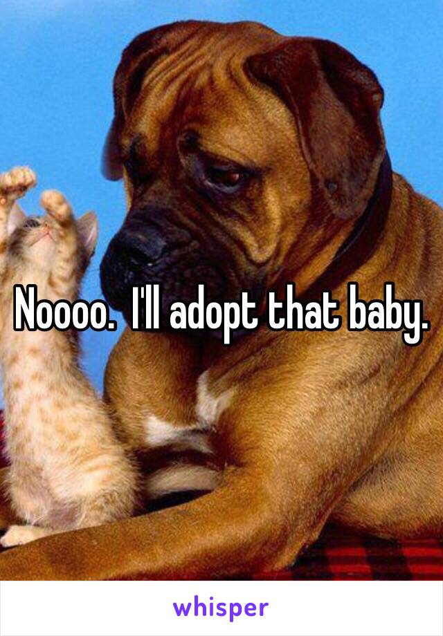 Noooo.  I'll adopt that baby.  