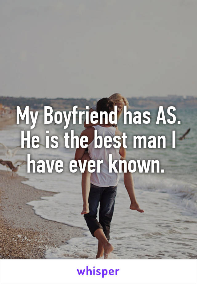 My Boyfriend has AS. He is the best man I have ever known. 