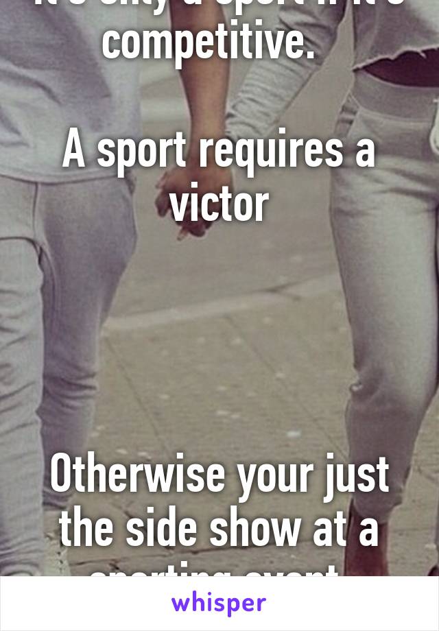 It's only a sport if it's competitive.  

A sport requires a victor




Otherwise your just the side show at a sporting event.
