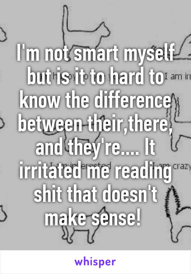I'm not smart myself but is it to hard to know the difference between their,there, and they're.... It irritated me reading shit that doesn't make sense! 