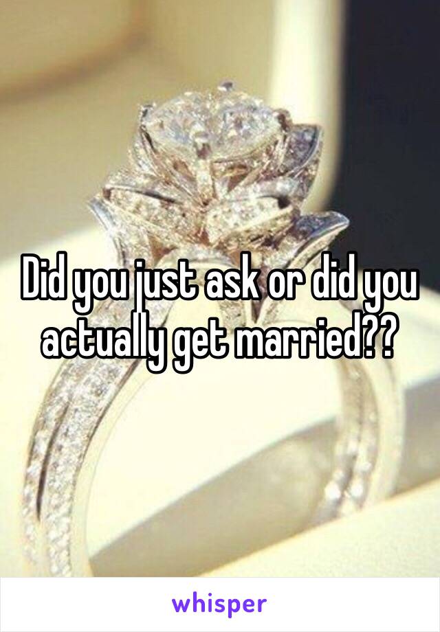 Did you just ask or did you actually get married?? 