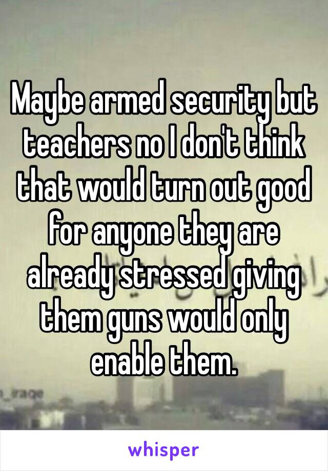 Maybe armed security but teachers no I don't think that would turn out good for anyone they are already stressed giving them guns would only enable them.