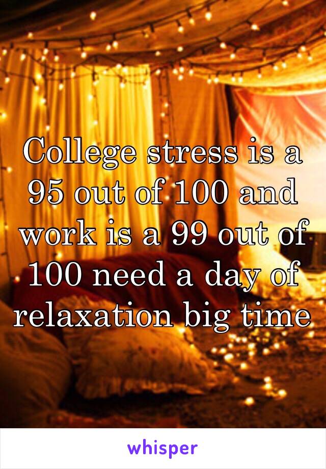 College stress is a 95 out of 100 and work is a 99 out of 100 need a day of relaxation big time 