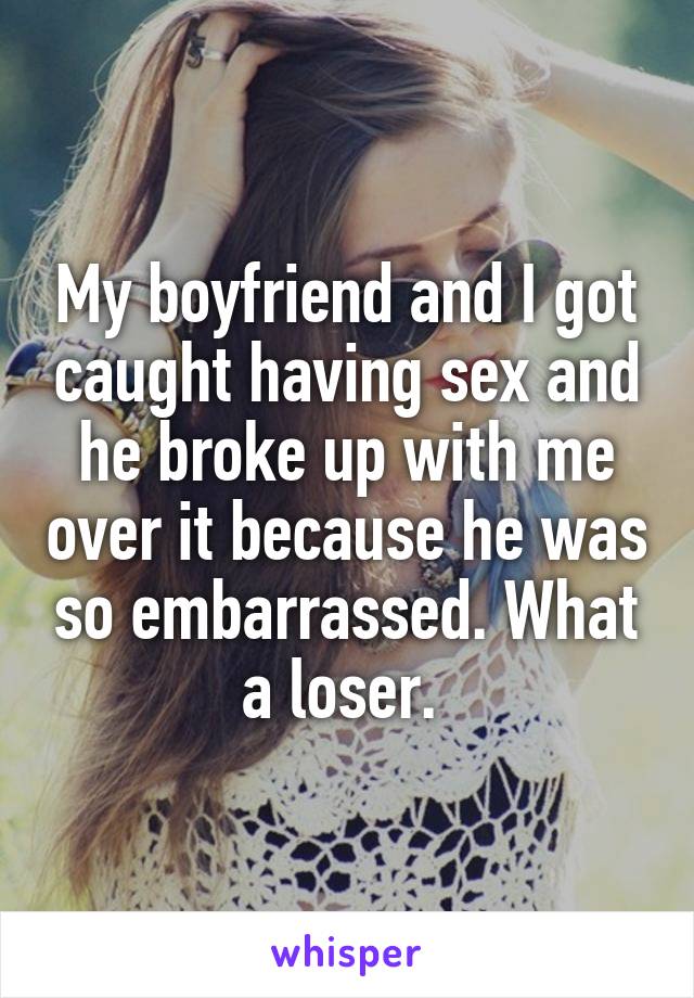 My boyfriend and I got caught having sex and he broke up with me over it because he was so embarrassed. What a loser. 