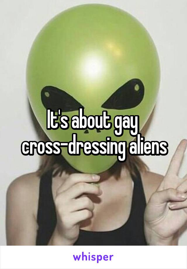 It's about gay 
cross-dressing aliens