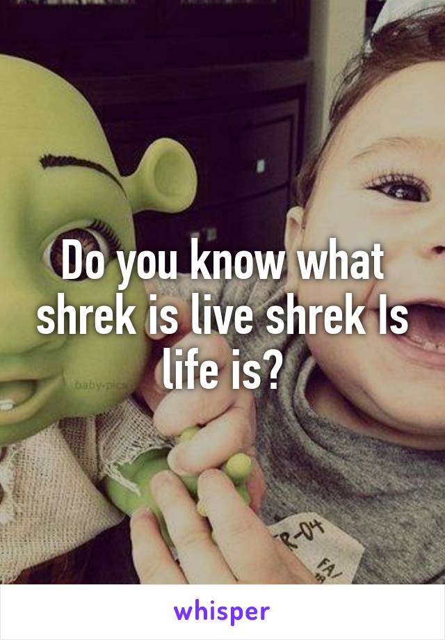 Do you know what shrek is live shrek Is life is?