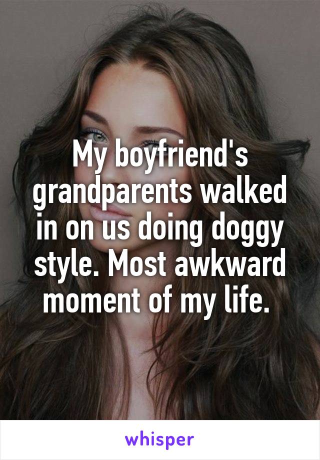 My boyfriend's grandparents walked in on us doing doggy style. Most awkward moment of my life. 