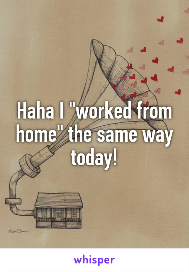 Haha I "worked from home" the same way today!