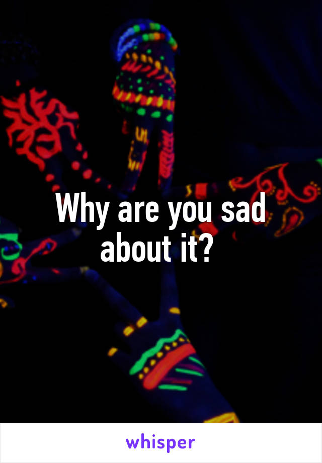 Why are you sad about it? 