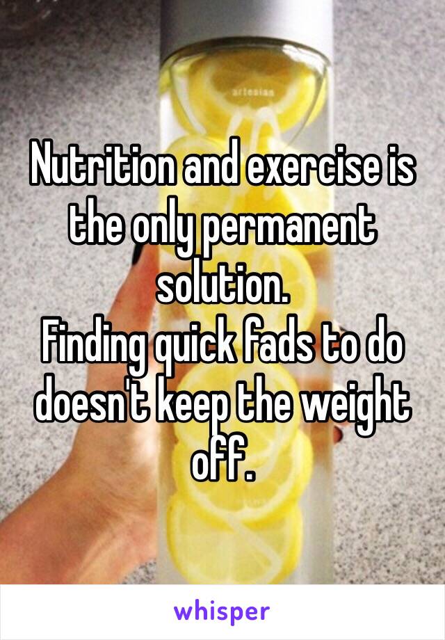 Nutrition and exercise is the only permanent solution. 
Finding quick fads to do doesn't keep the weight off. 