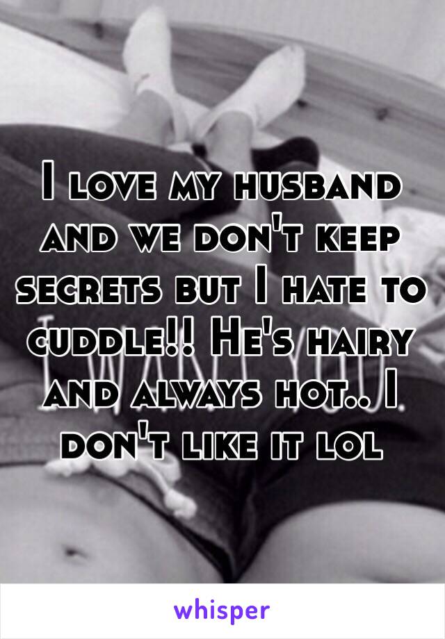 I love my husband and we don't keep secrets but I hate to cuddle!! He's hairy and always hot.. I don't like it lol