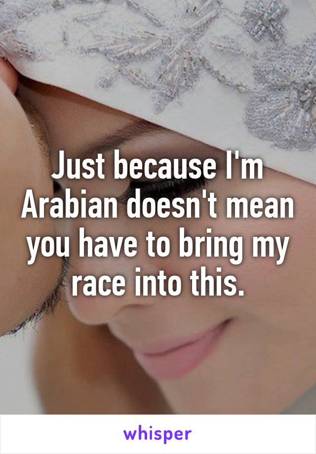 Just because I'm Arabian doesn't mean you have to bring my race into this.