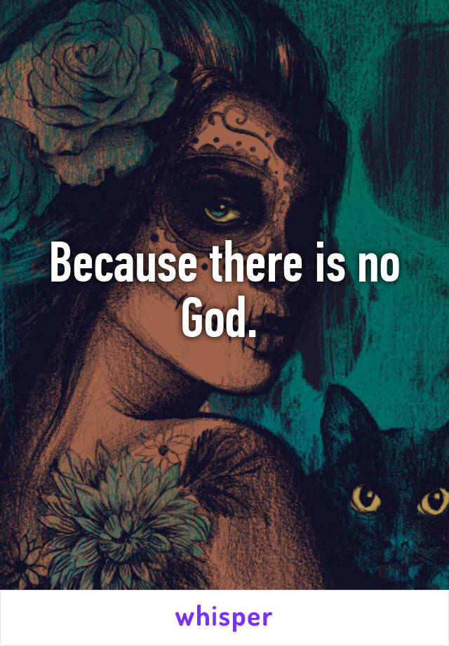 Because there is no God. 
