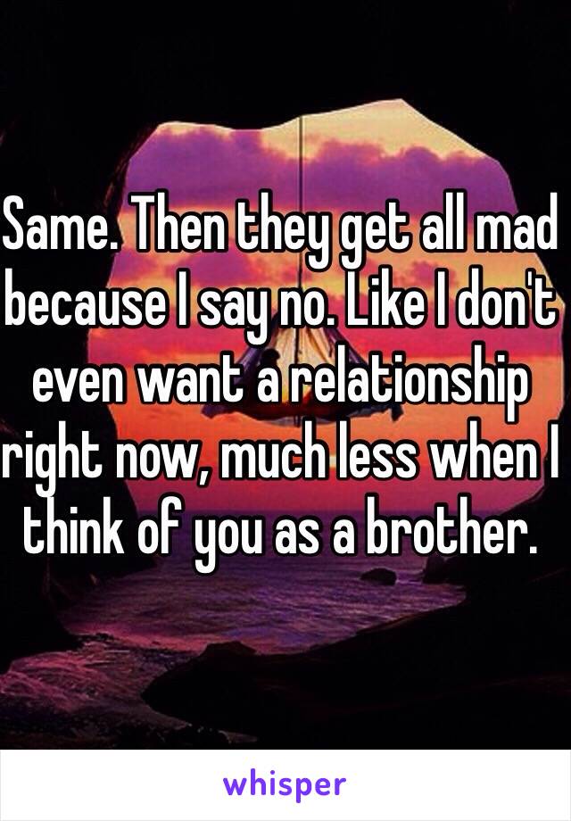 Same. Then they get all mad because I say no. Like I don't even want a relationship right now, much less when I think of you as a brother. 