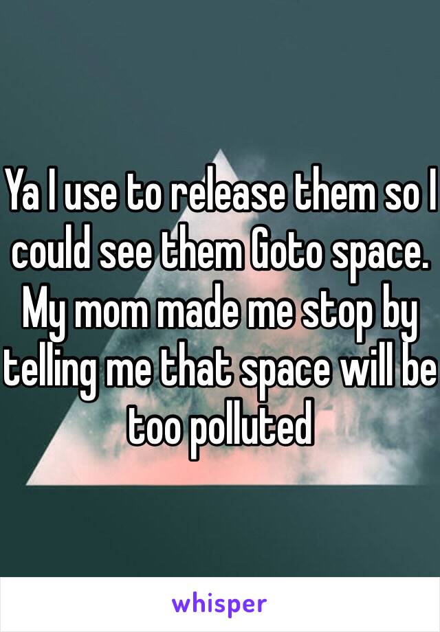 Ya I use to release them so I could see them Goto space. My mom made me stop by telling me that space will be too polluted 