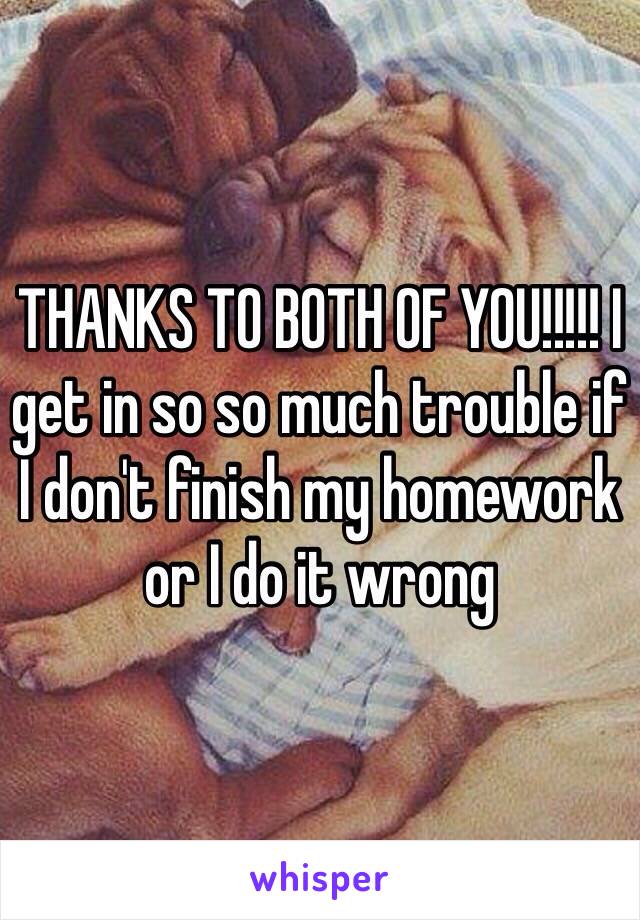 THANKS TO BOTH OF YOU!!!!! I get in so so much trouble if I don't finish my homework or I do it wrong 