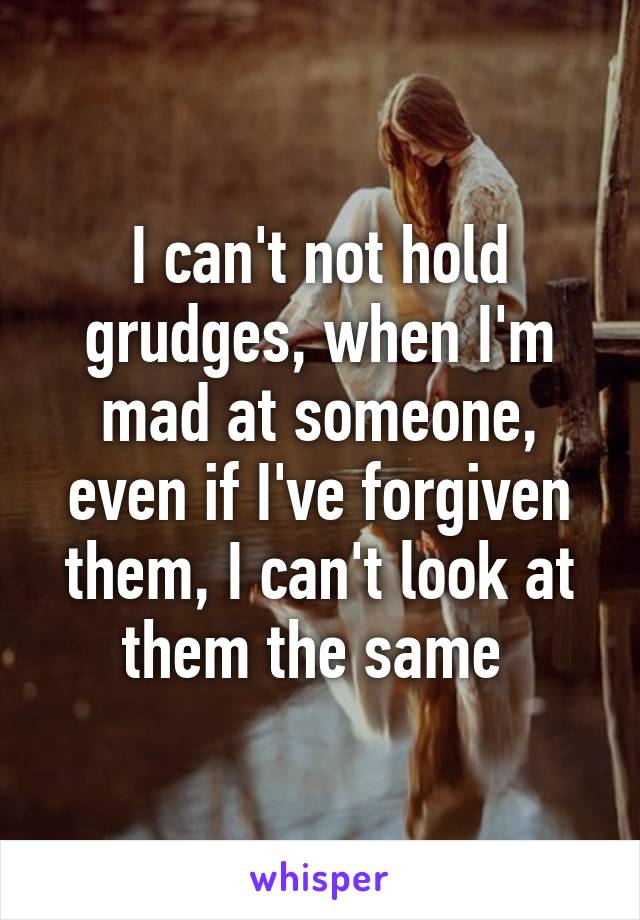 I can't not hold grudges, when I'm mad at someone, even if I've forgiven them, I can't look at them the same 