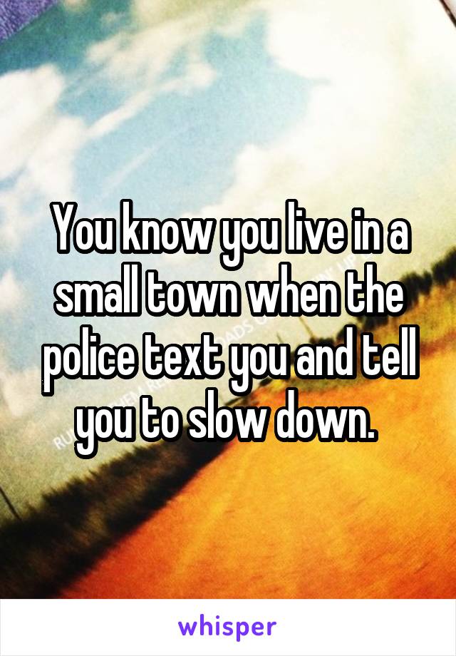 You know you live in a small town when the police text you and tell you to slow down. 