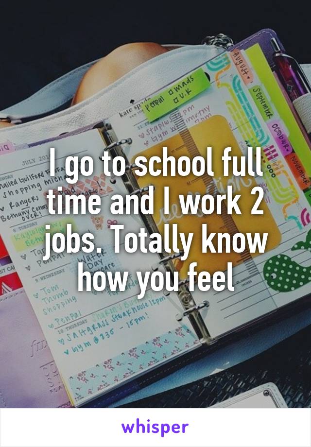 I go to school full time and I work 2 jobs. Totally know how you feel