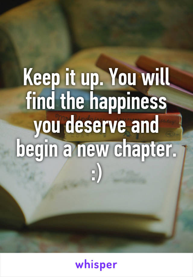 Keep it up. You will find the happiness you deserve and begin a new chapter. :)
