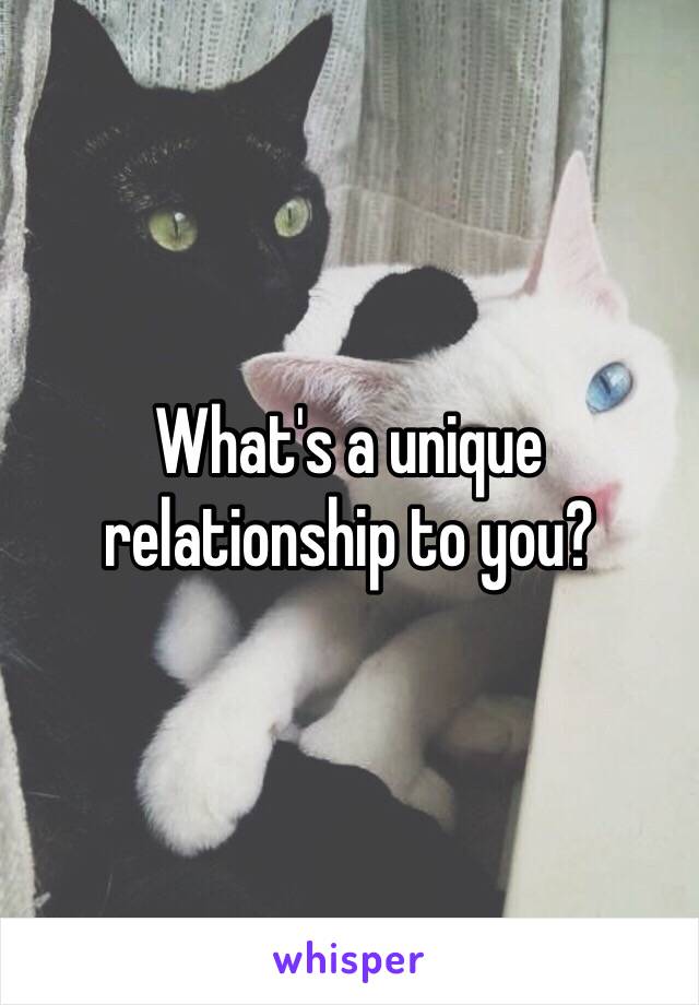 What's a unique relationship to you?