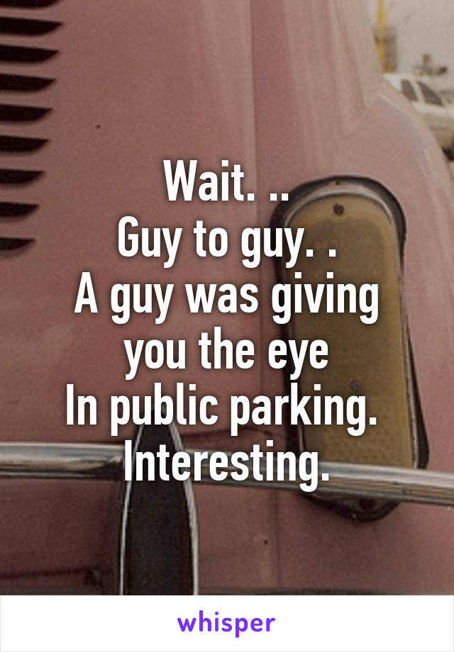 Wait. ..
Guy to guy. .
A guy was giving you the eye
In public parking. 
Interesting.