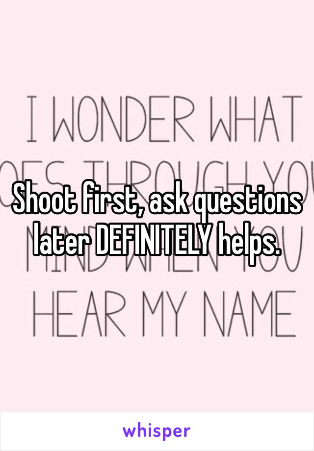 Shoot first, ask questions later DEFINITELY helps. 