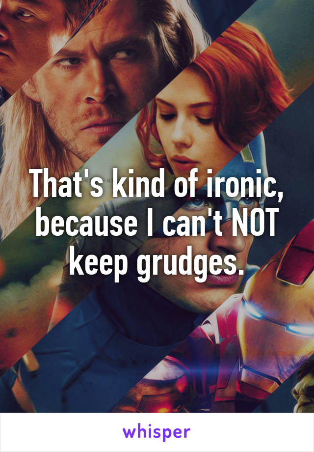 That's kind of ironic, because I can't NOT keep grudges.