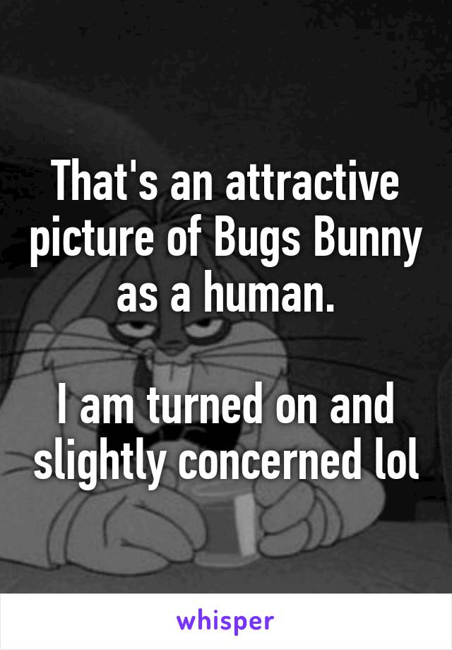 That's an attractive picture of Bugs Bunny as a human.

I am turned on and slightly concerned lol