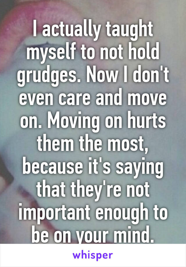 I actually taught myself to not hold grudges. Now I don't even care and move on. Moving on hurts them the most, because it's saying that they're not important enough to be on your mind.