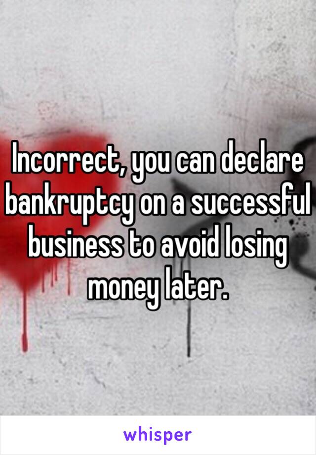 Incorrect, you can declare bankruptcy on a successful business to avoid losing money later.