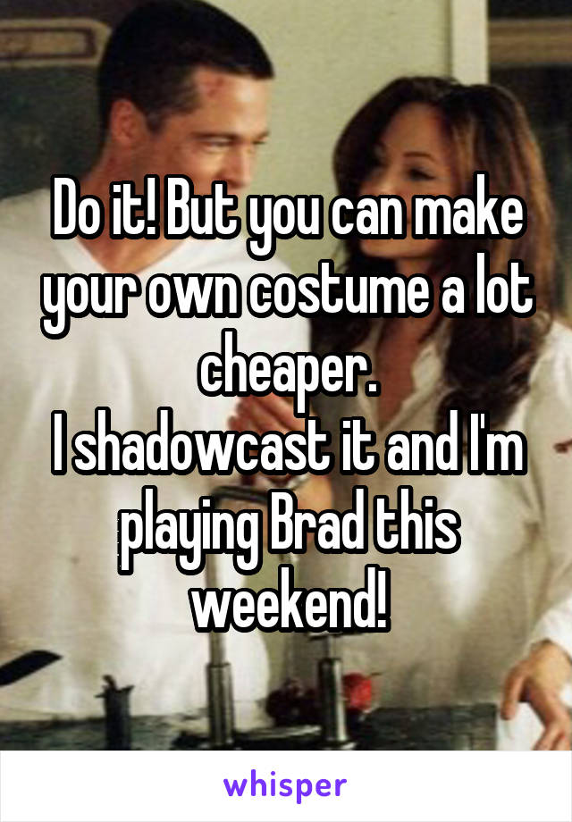 Do it! But you can make your own costume a lot cheaper.
I shadowcast it and I'm playing Brad this weekend!