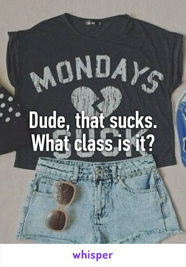 Dude, that sucks. What class is it?