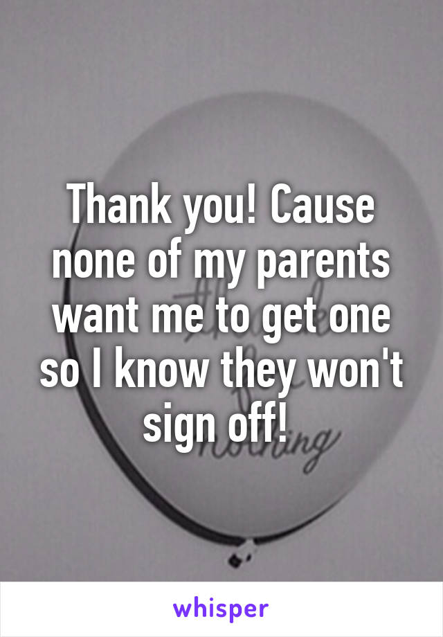 Thank you! Cause none of my parents want me to get one so I know they won't sign off! 