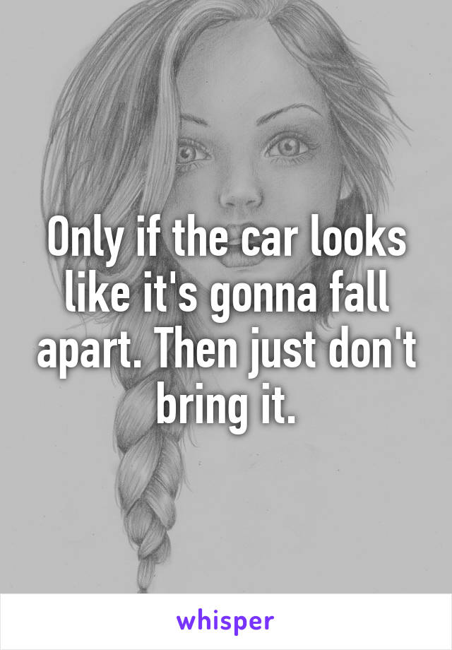 Only if the car looks like it's gonna fall apart. Then just don't bring it.