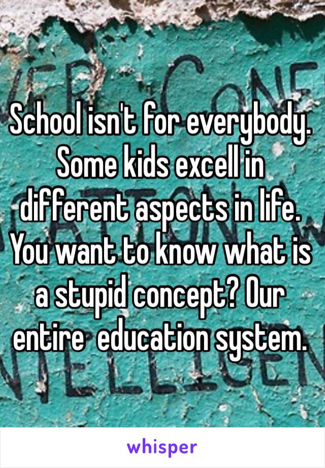 School isn't for everybody. Some kids excell in different aspects in life. You want to know what is a stupid concept? Our entire  education system.