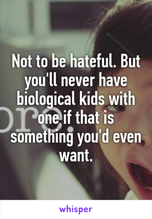 Not to be hateful. But you'll never have biological kids with one if that is something you'd even want.